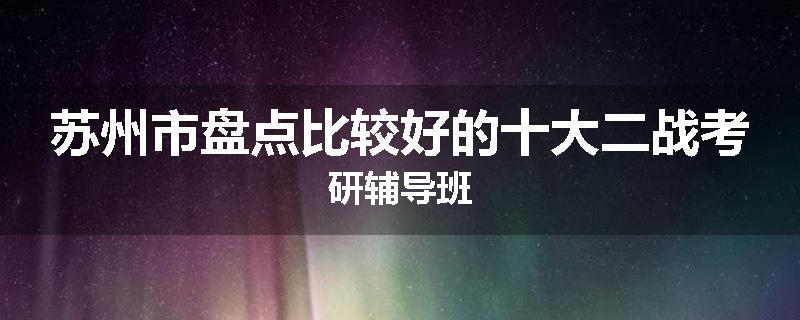 苏州市盘点比较好的十大二战考研辅导班