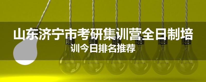 山东济宁市考研集训营全日制培训今日排名推荐