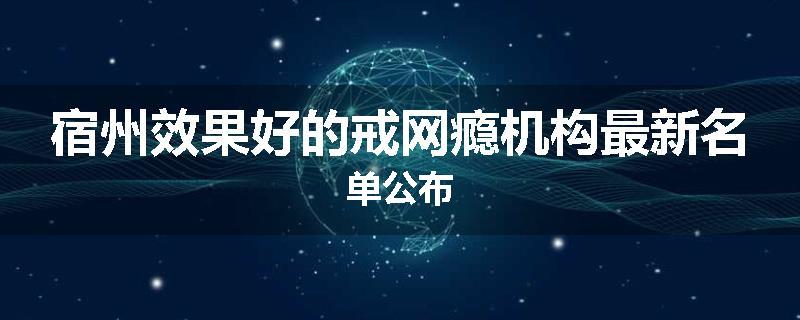 宿州效果好的戒网瘾机构最新名单公布