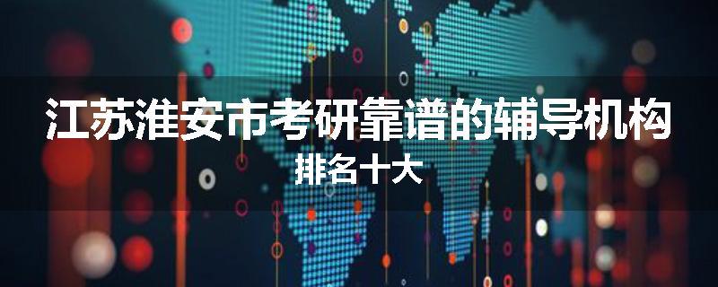 江苏淮安市考研靠谱的辅导机构排名十大