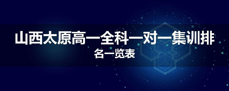 山西太原高一全科一对一集训排名一览表