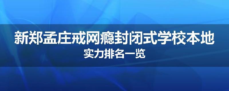 新郑孟庄戒网瘾封闭式学校本地实力排名一览