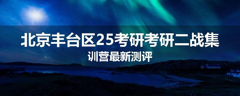 北京丰台区25考研考研二战集训营最新测评