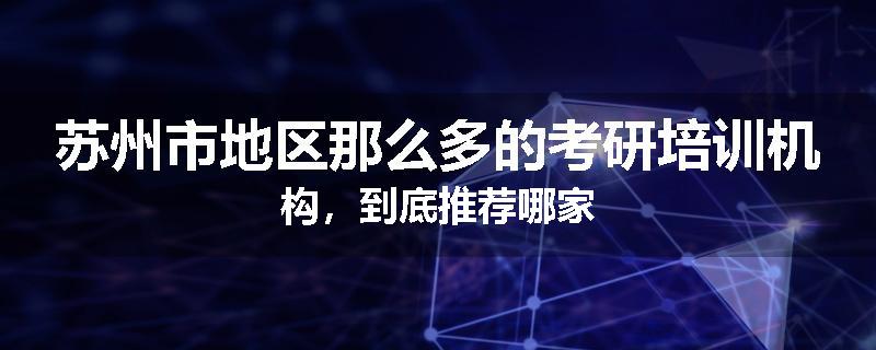 苏州市地区那么多的考研培训机构，到底推荐哪家