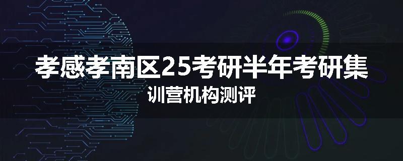 孝感孝南区25考研半年考研集训营机构测评