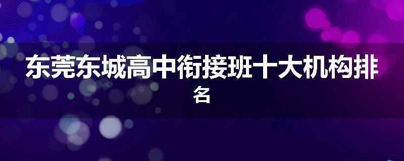 东莞东城高中衔接班十大机构排名