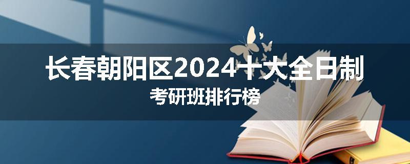 长春朝阳区2024十大全日制考研班排行榜