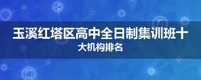 玉溪红塔区高中全日制集训班十大机构排名
