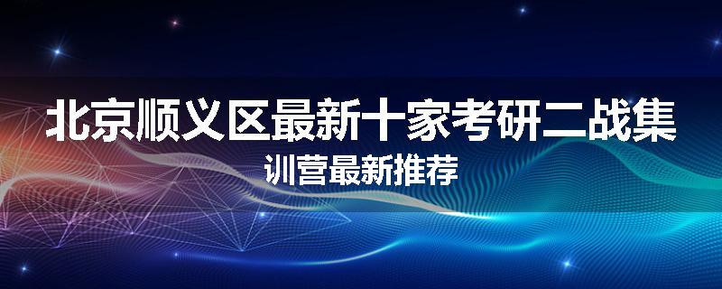 北京顺义区最新十家考研二战集训营最新推荐