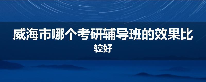 威海市哪个考研辅导班的效果比较好