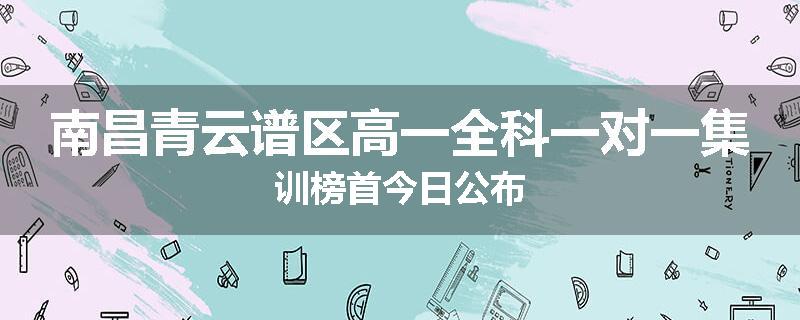 南昌青云谱区高一全科一对一集训榜首今日公布