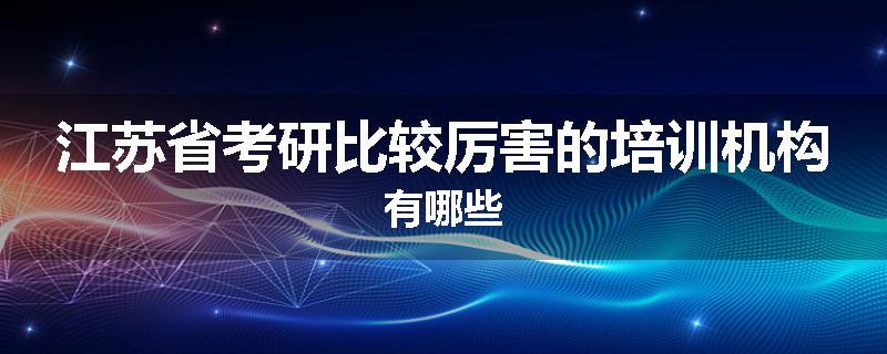 江苏省考研比较厉害的培训机构有哪些