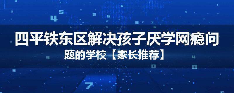 四平铁东区解决孩子厌学网瘾问题的学校【家长推荐】