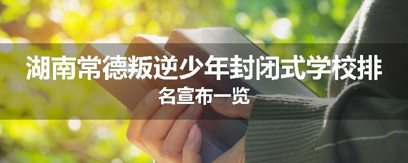 湖南常德叛逆少年封闭式学校排名宣布一览