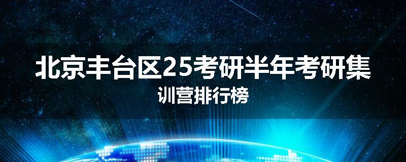 北京丰台区25考研半年考研集训营排行榜