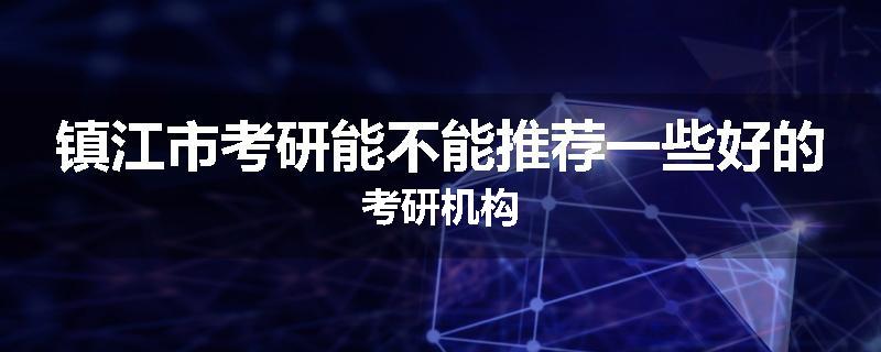 镇江市考研能不能推荐一些好的考研机构