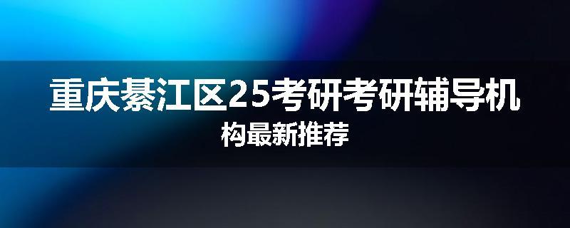 重庆綦江区25考研考研辅导机构最新推荐