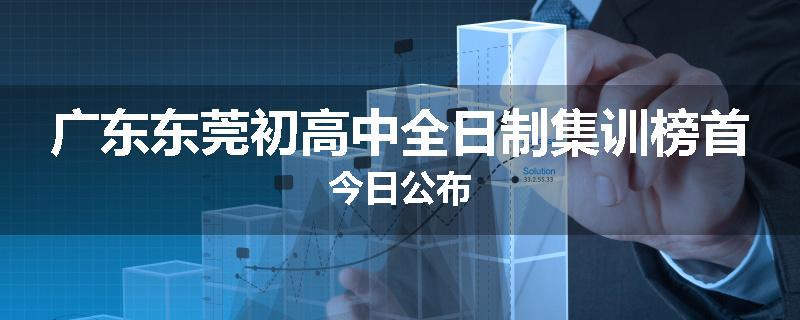 广东东莞初高中全日制集训榜首今日公布