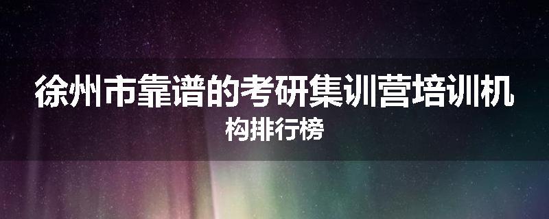 徐州市靠谱的考研集训营培训机构排行榜