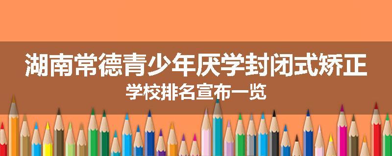 湖南常德青少年厌学封闭式矫正学校排名宣布一览