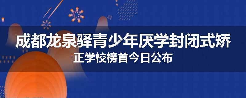 成都龙泉驿青少年厌学封闭式矫正学校榜首今日公布