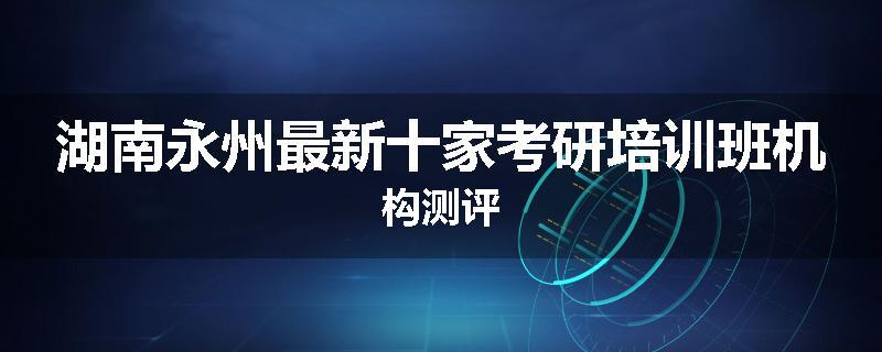 湖南永州最新十家考研培训班机构测评