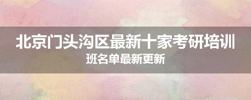 北京门头沟区最新十家考研培训班名单最新更新