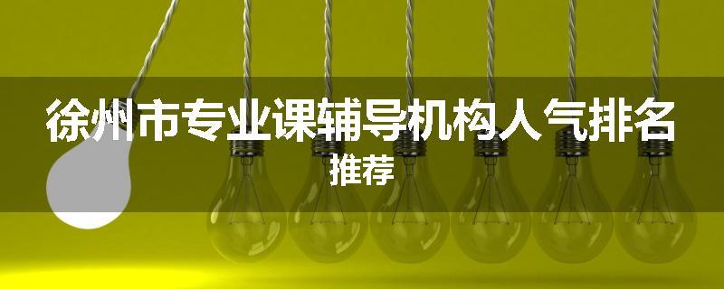 徐州市专业课辅导机构人气排名推荐