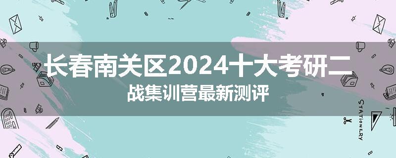 长春南关区2024十大考研二战集训营最新测评