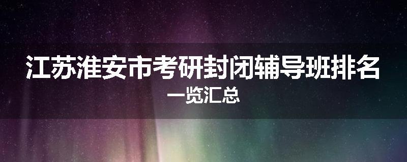 江苏淮安市考研封闭辅导班排名一览汇总