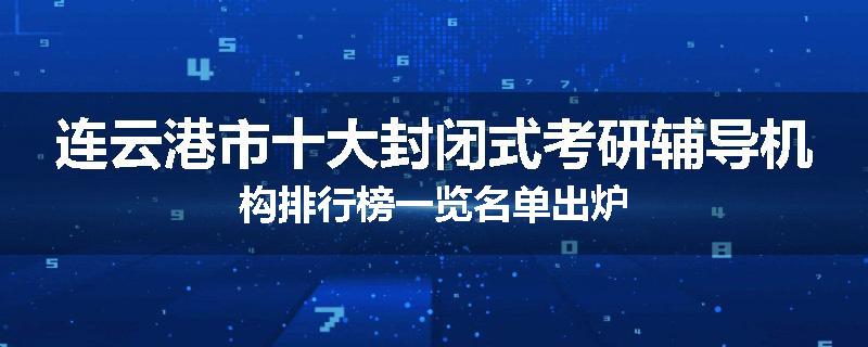 连云港市十大封闭式考研辅导机构排行榜一览名单出炉
