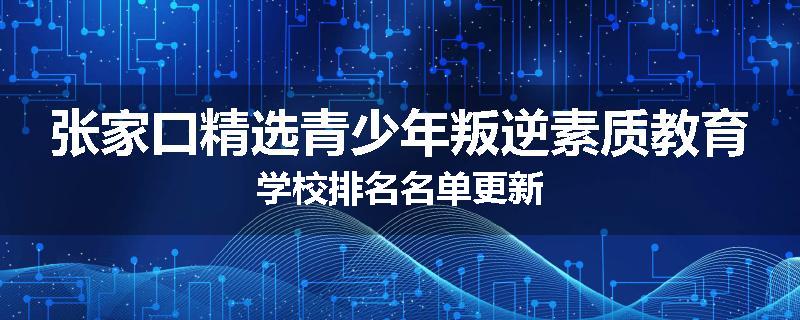 张家口精选青少年叛逆素质教育学校排名名单更新