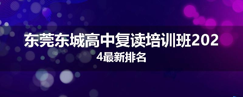 东莞东城高中复读培训班2024最新排名