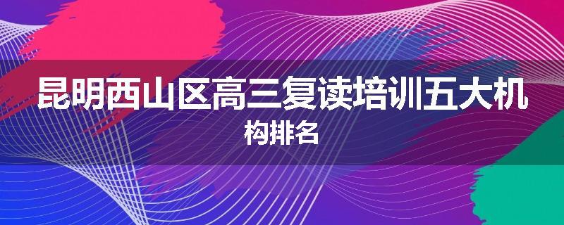 昆明西山区高三复读培训五大机构排名