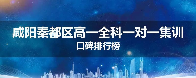 咸阳秦都区高一全科一对一集训口碑排行榜