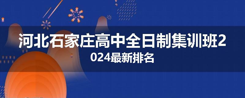 河北石家庄高中全日制集训班2024最新排名