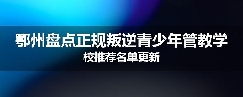鄂州盘点正规叛逆青少年管教学校推荐名单更新