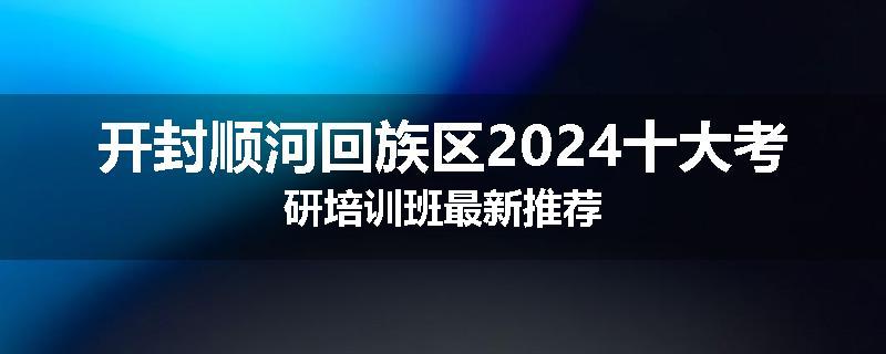 开封顺河回族区2024十大考研培训班最新推荐