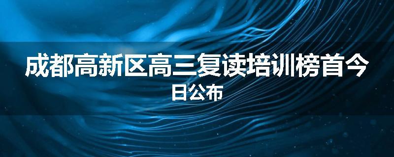 成都高新区高三复读培训榜首今日公布