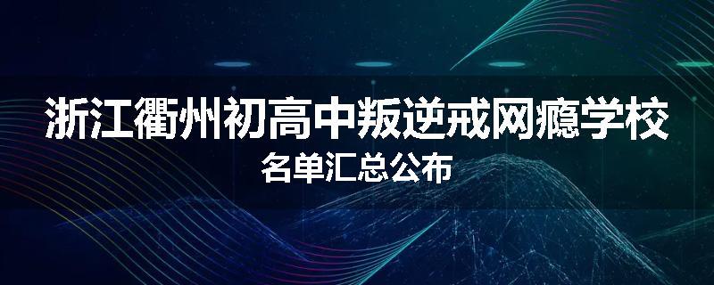 浙江衢州初高中叛逆戒网瘾学校名单汇总公布