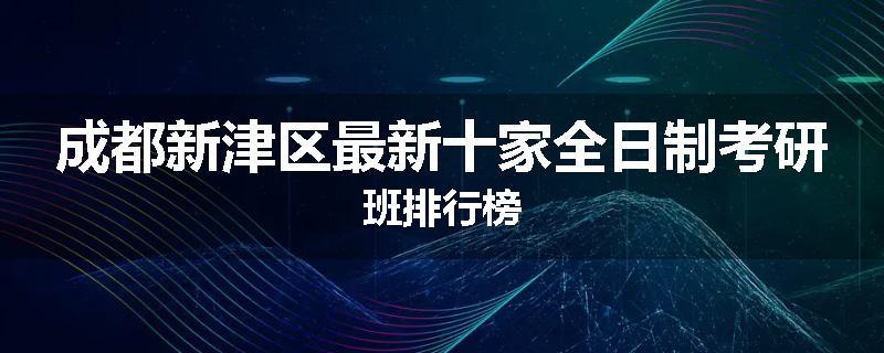 成都新津区最新十家全日制考研班排行榜
