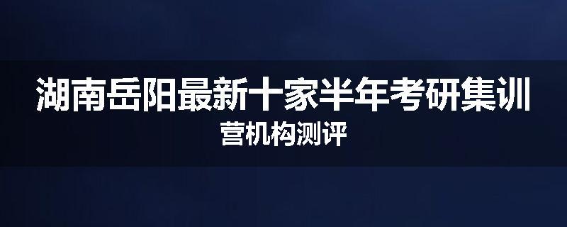 湖南岳阳最新十家半年考研集训营机构测评