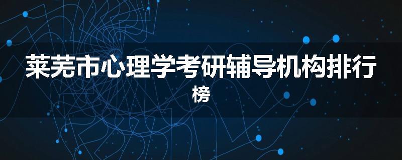莱芜市心理学考研辅导机构排行榜