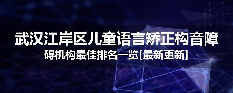 武汉江岸区儿童语言矫正构音障碍机构最佳排名一览[最新更新]