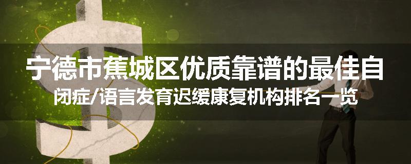 宁德市蕉城区优质靠谱的最佳自闭症/语言发育迟缓康复机构排名一览
