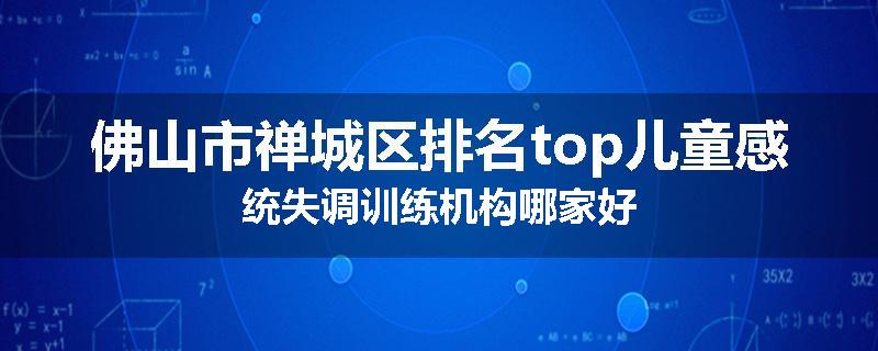佛山市禅城区排名top儿童感统失调训练机构哪家好