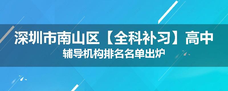 深圳市南山区【全科补习】高中辅导机构排名名单出炉