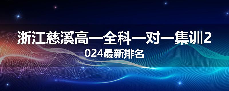 浙江慈溪高一全科一对一集训2024最新排名
