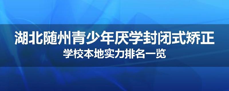 湖北随州青少年厌学封闭式矫正学校本地实力排名一览