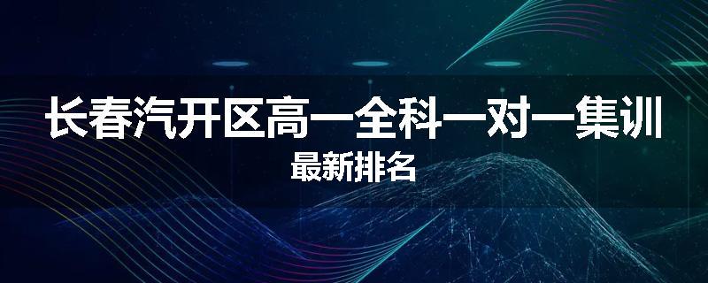 长春汽开区高一全科一对一集训最新排名